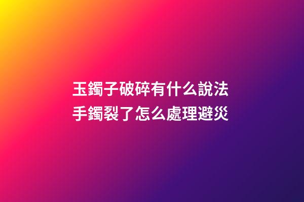 玉鐲子破碎有什么說法 手鐲裂了怎么處理避災